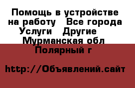 Помощь в устройстве на работу - Все города Услуги » Другие   . Мурманская обл.,Полярный г.